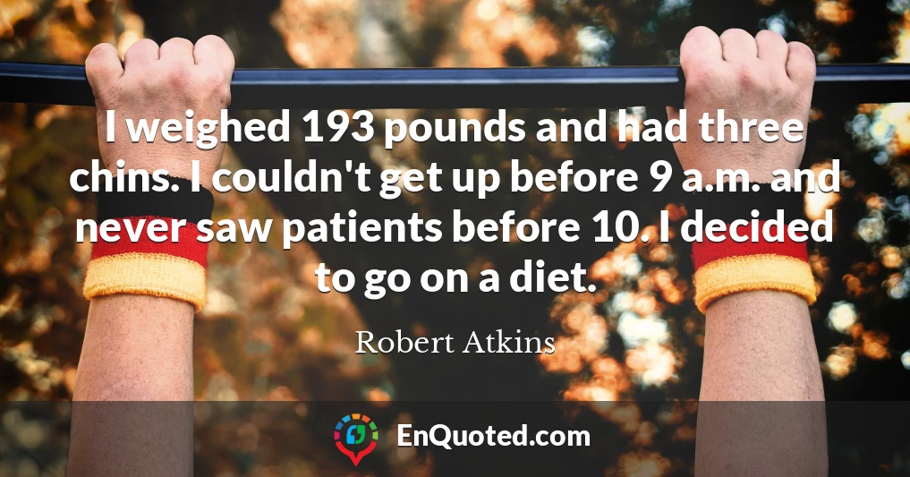I weighed 193 pounds and had three chins. I couldn't get up before 9 a.m. and never saw patients before 10. I decided to go on a diet.