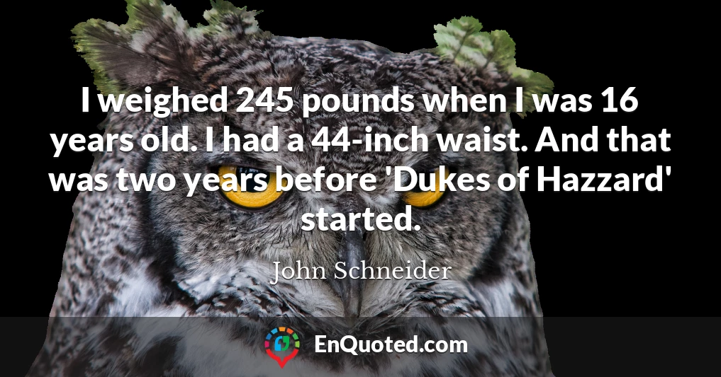 I weighed 245 pounds when I was 16 years old. I had a 44-inch waist. And that was two years before 'Dukes of Hazzard' started.