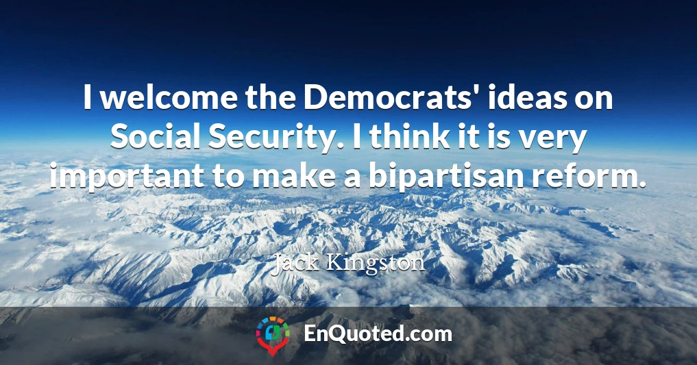I welcome the Democrats' ideas on Social Security. I think it is very important to make a bipartisan reform.