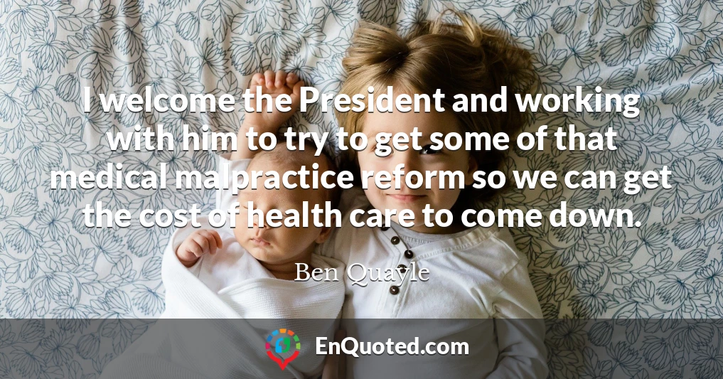 I welcome the President and working with him to try to get some of that medical malpractice reform so we can get the cost of health care to come down.