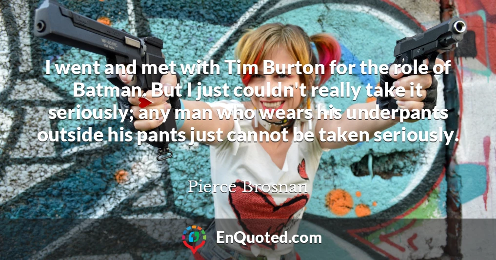 I went and met with Tim Burton for the role of Batman. But I just couldn't really take it seriously; any man who wears his underpants outside his pants just cannot be taken seriously.