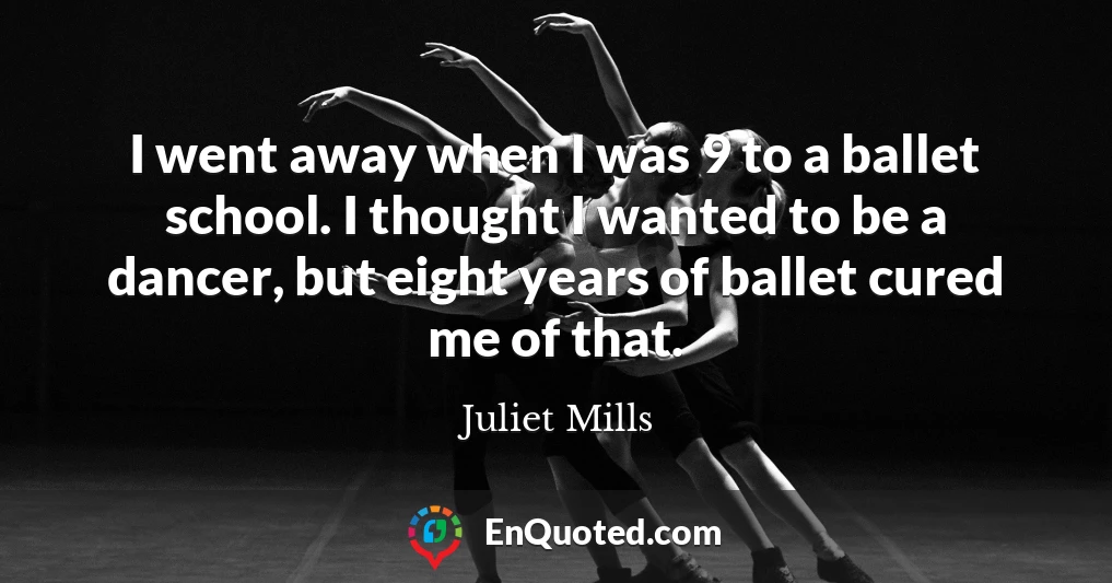 I went away when I was 9 to a ballet school. I thought I wanted to be a dancer, but eight years of ballet cured me of that.