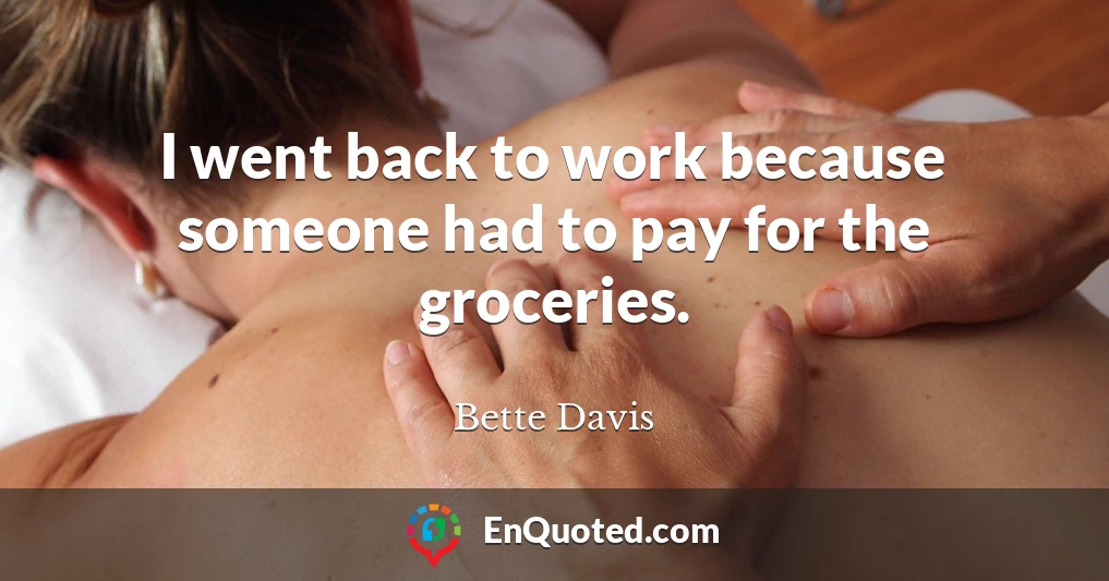 I went back to work because someone had to pay for the groceries.