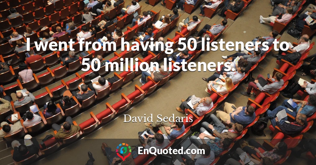 I went from having 50 listeners to 50 million listeners.