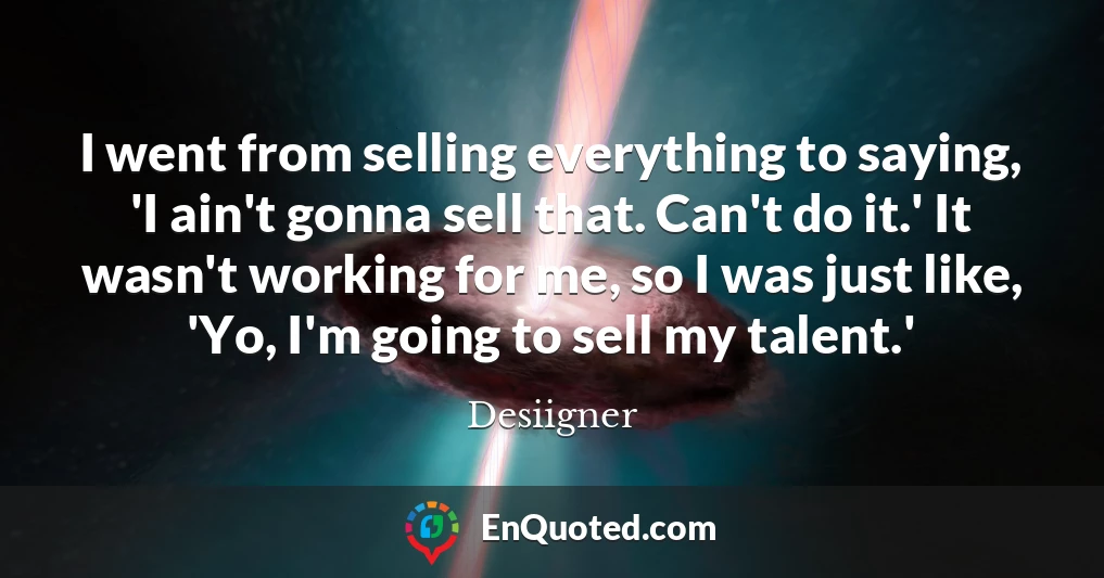 I went from selling everything to saying, 'I ain't gonna sell that. Can't do it.' It wasn't working for me, so I was just like, 'Yo, I'm going to sell my talent.'