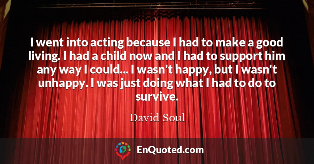 I went into acting because I had to make a good living. I had a child now and I had to support him any way I could... I wasn't happy, but I wasn't unhappy. I was just doing what I had to do to survive.