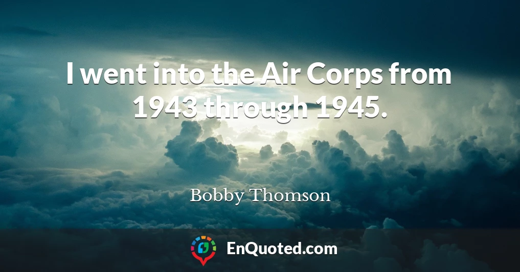 I went into the Air Corps from 1943 through 1945.