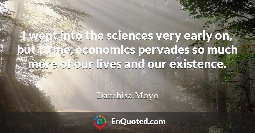 I went into the sciences very early on, but to me, economics pervades so much more of our lives and our existence.