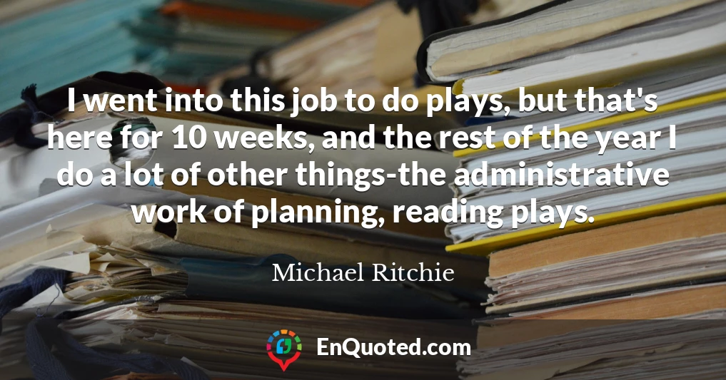 I went into this job to do plays, but that's here for 10 weeks, and the rest of the year I do a lot of other things-the administrative work of planning, reading plays.