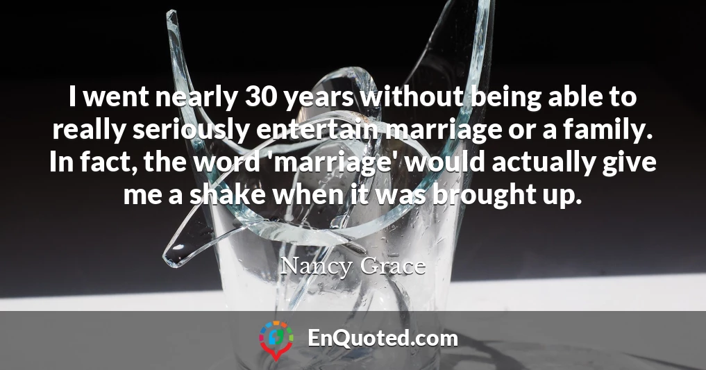 I went nearly 30 years without being able to really seriously entertain marriage or a family. In fact, the word 'marriage' would actually give me a shake when it was brought up.