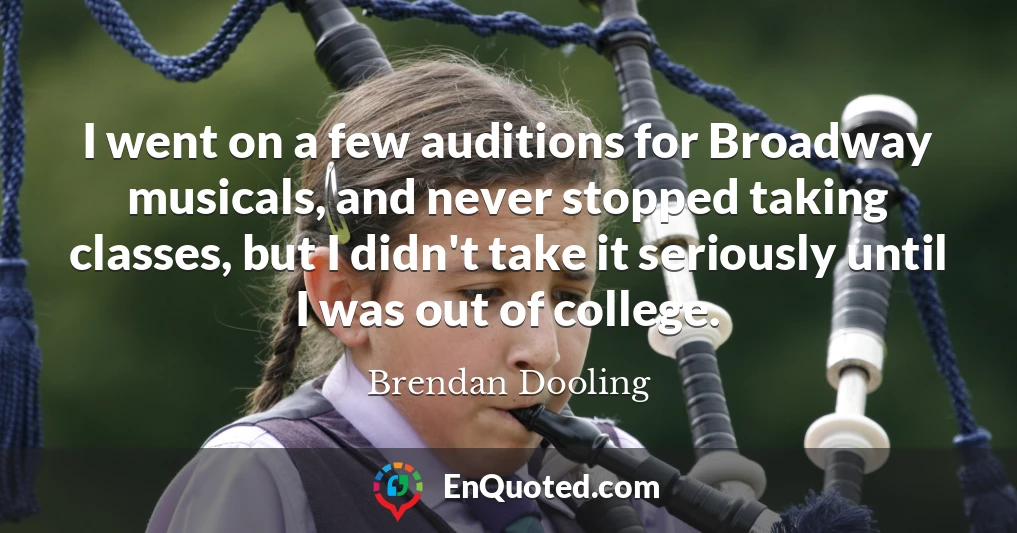 I went on a few auditions for Broadway musicals, and never stopped taking classes, but I didn't take it seriously until I was out of college.