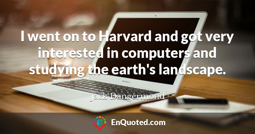 I went on to Harvard and got very interested in computers and studying the earth's landscape.