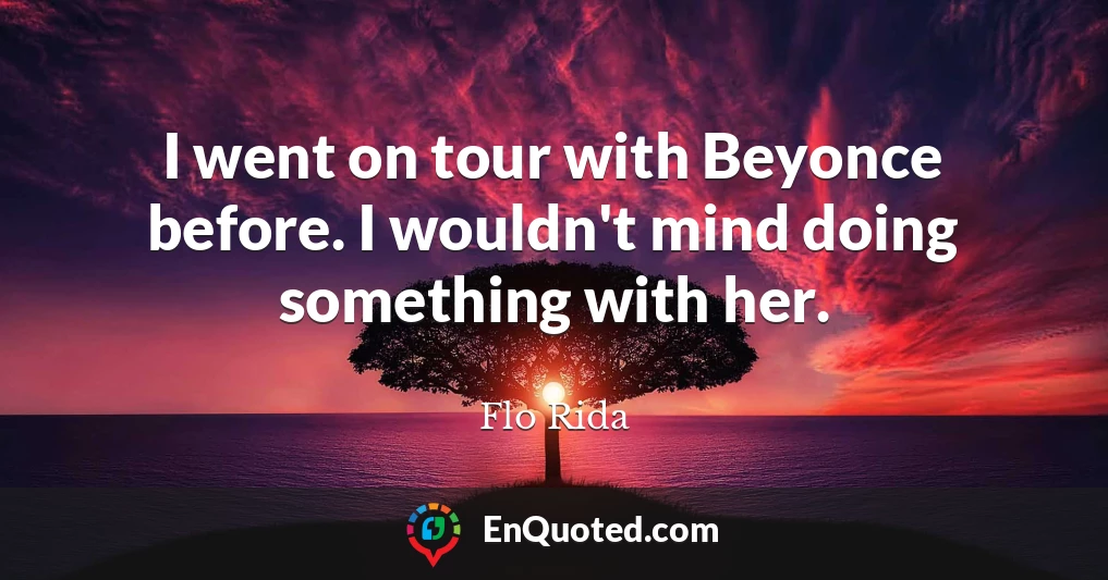 I went on tour with Beyonce before. I wouldn't mind doing something with her.