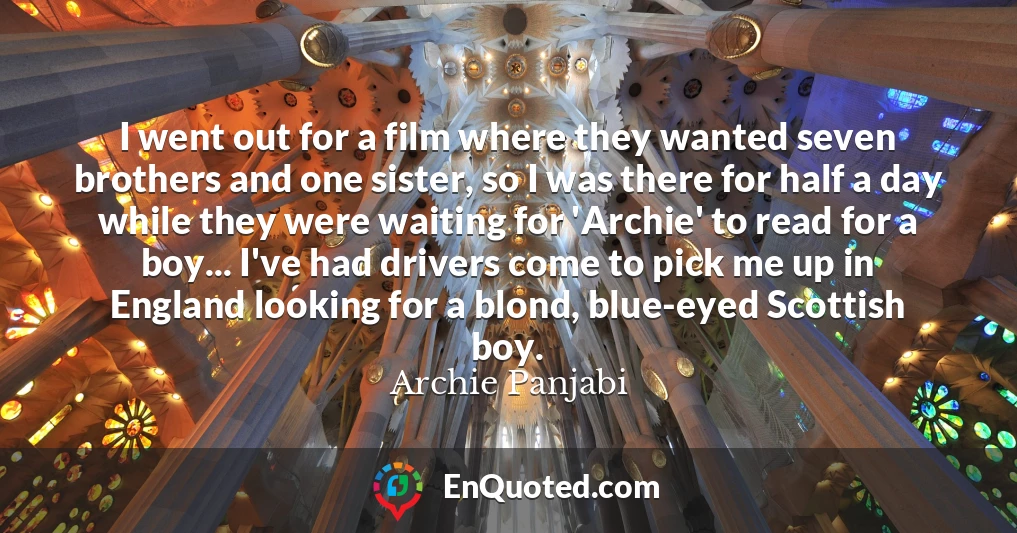 I went out for a film where they wanted seven brothers and one sister, so I was there for half a day while they were waiting for 'Archie' to read for a boy... I've had drivers come to pick me up in England looking for a blond, blue-eyed Scottish boy.