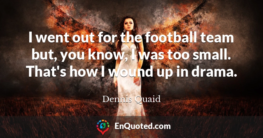 I went out for the football team but, you know, I was too small. That's how I wound up in drama.
