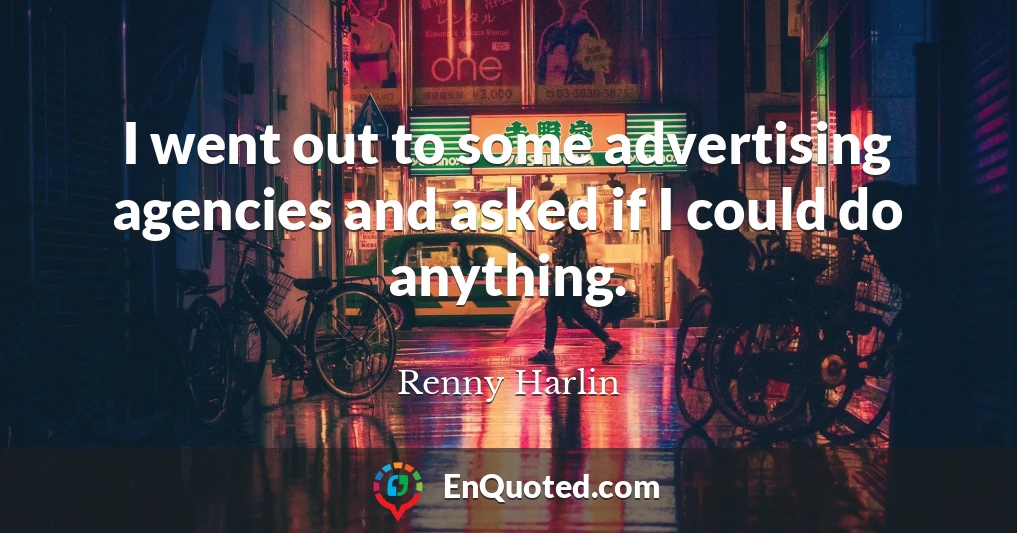 I went out to some advertising agencies and asked if I could do anything.