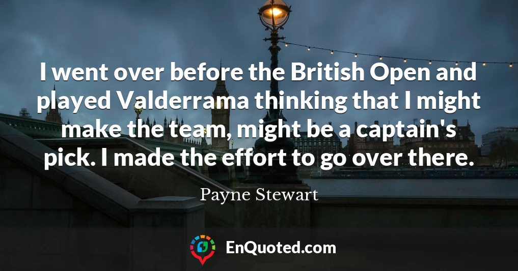 I went over before the British Open and played Valderrama thinking that I might make the team, might be a captain's pick. I made the effort to go over there.