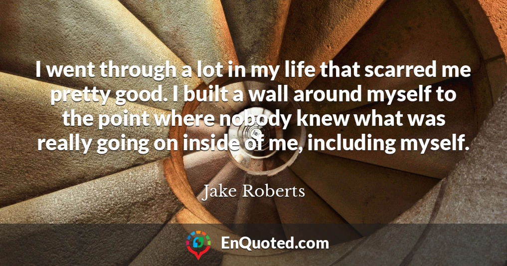 I went through a lot in my life that scarred me pretty good. I built a wall around myself to the point where nobody knew what was really going on inside of me, including myself.