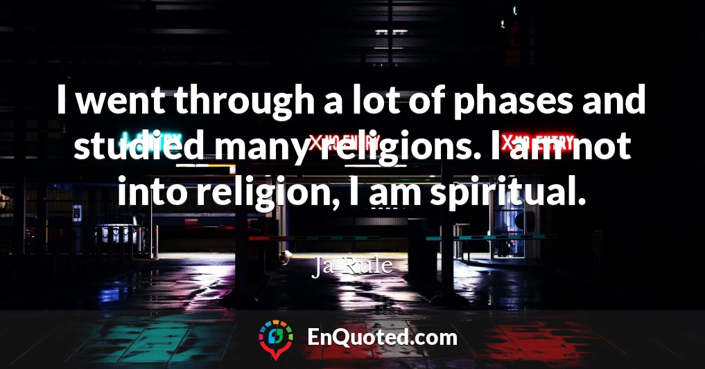 I went through a lot of phases and studied many religions. I am not into religion, I am spiritual.