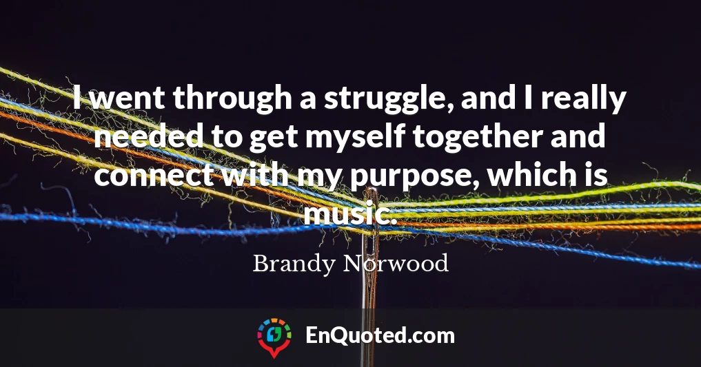 I went through a struggle, and I really needed to get myself together and connect with my purpose, which is music.