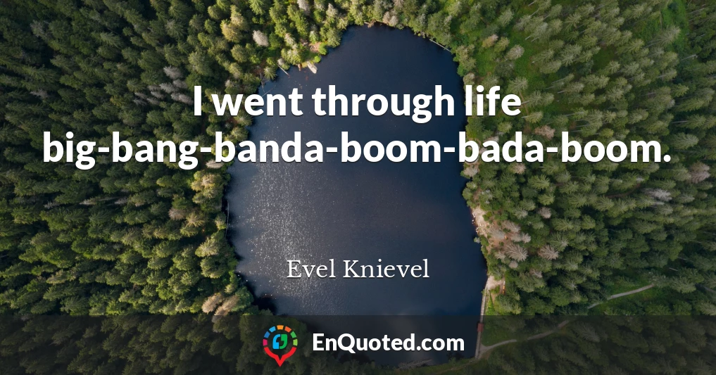 I went through life big-bang-banda-boom-bada-boom.