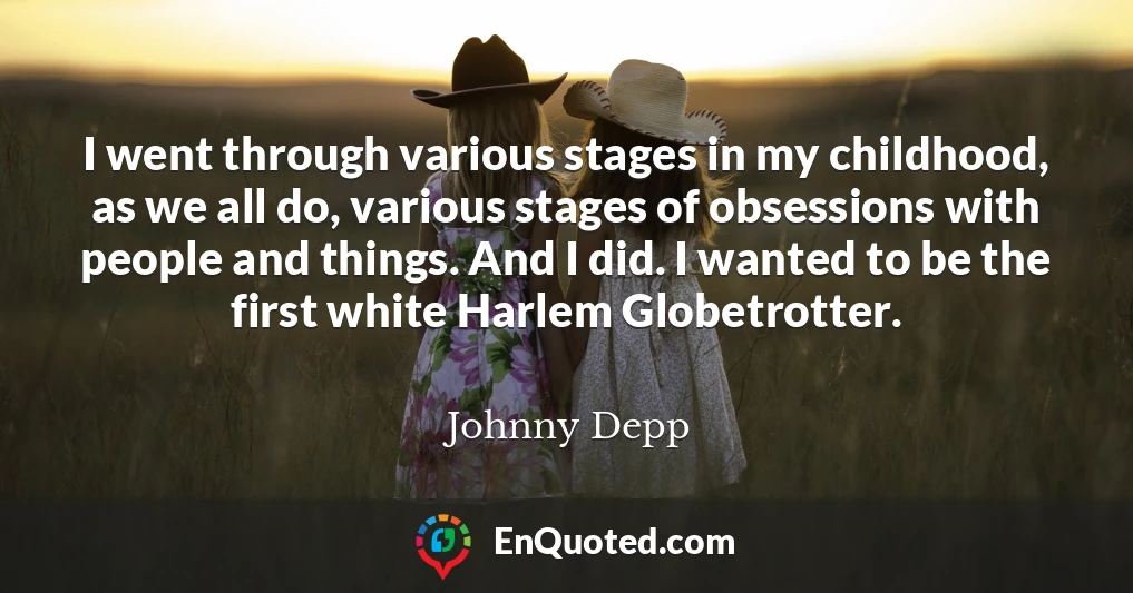 I went through various stages in my childhood, as we all do, various stages of obsessions with people and things. And I did. I wanted to be the first white Harlem Globetrotter.