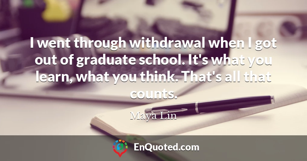 I went through withdrawal when I got out of graduate school. It's what you learn, what you think. That's all that counts.