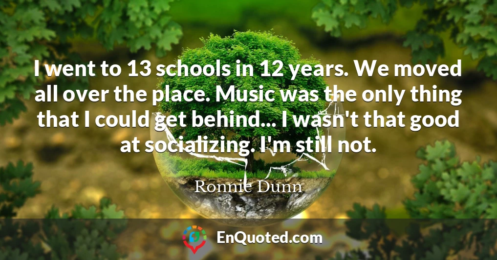 I went to 13 schools in 12 years. We moved all over the place. Music was the only thing that I could get behind... I wasn't that good at socializing. I'm still not.