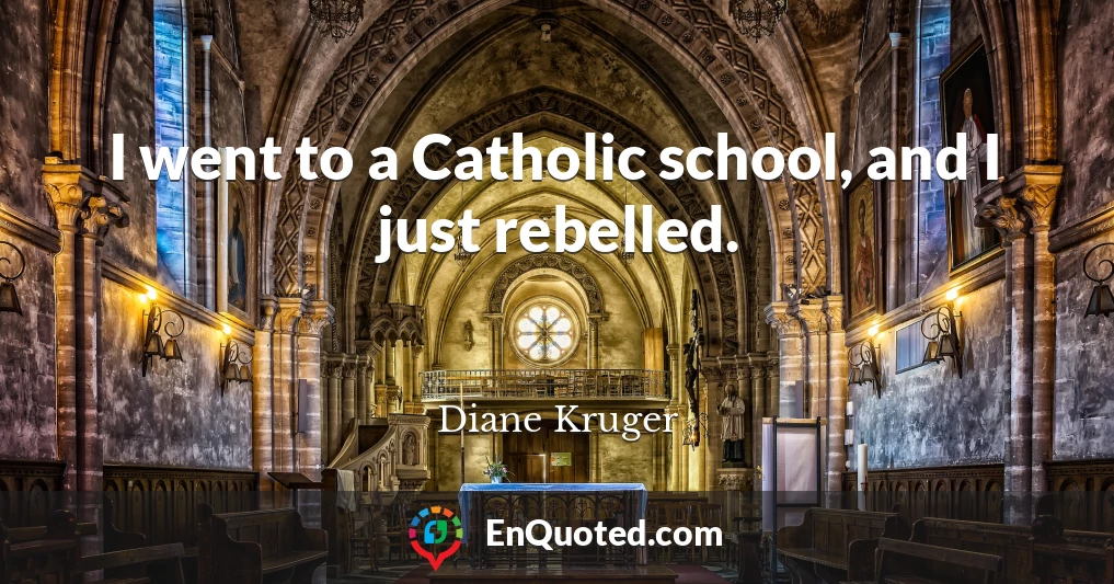 I went to a Catholic school, and I just rebelled.