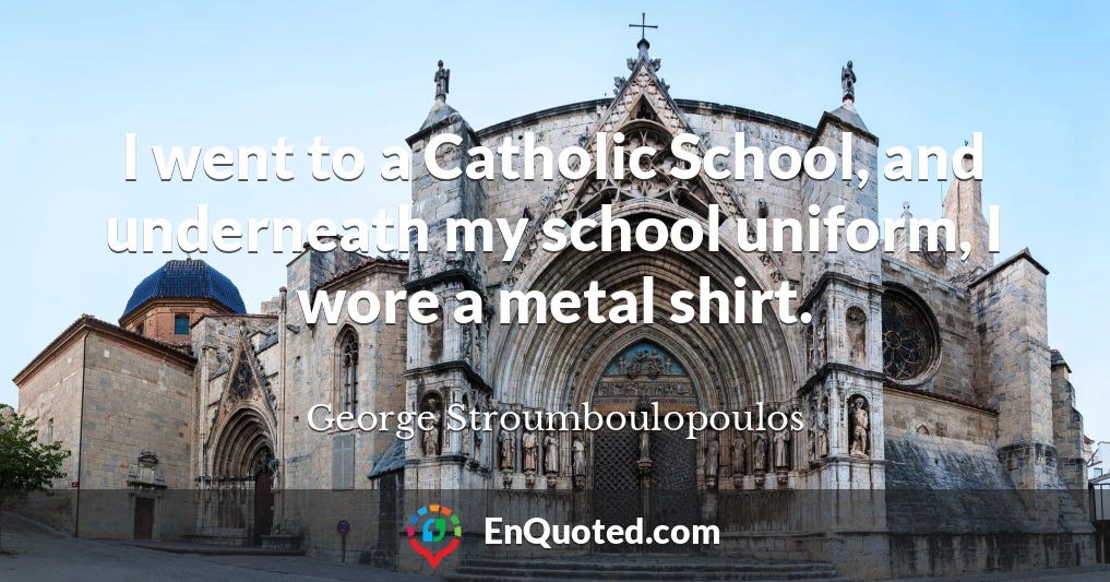 I went to a Catholic School, and underneath my school uniform, I wore a metal shirt.