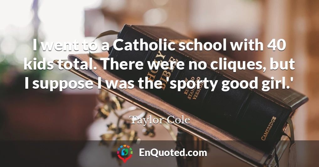 I went to a Catholic school with 40 kids total. There were no cliques, but I suppose I was the 'sporty good girl.'
