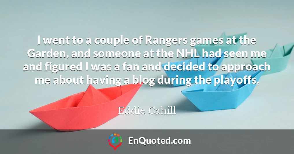 I went to a couple of Rangers games at the Garden, and someone at the NHL had seen me and figured I was a fan and decided to approach me about having a blog during the playoffs.