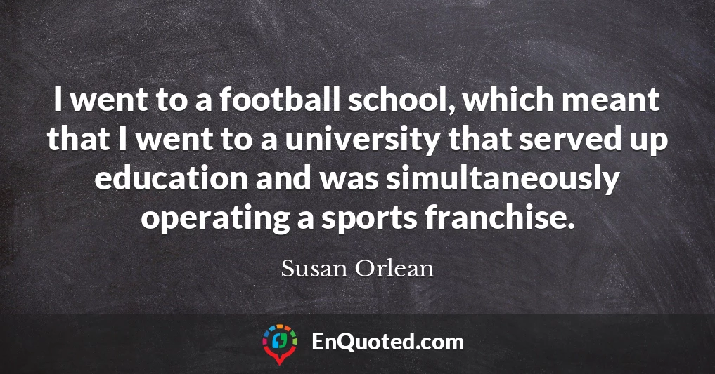 I went to a football school, which meant that I went to a university that served up education and was simultaneously operating a sports franchise.
