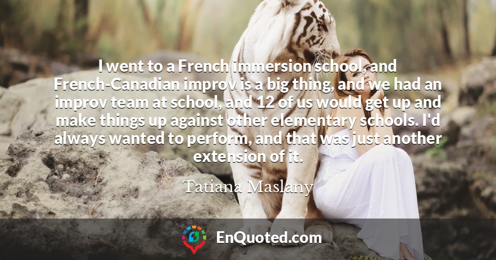 I went to a French immersion school, and French-Canadian improv is a big thing, and we had an improv team at school, and 12 of us would get up and make things up against other elementary schools. I'd always wanted to perform, and that was just another extension of it.