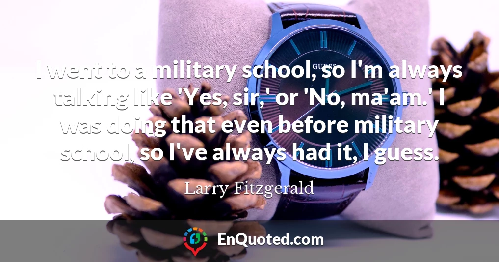 I went to a military school, so I'm always talking like 'Yes, sir,' or 'No, ma'am.' I was doing that even before military school, so I've always had it, I guess.