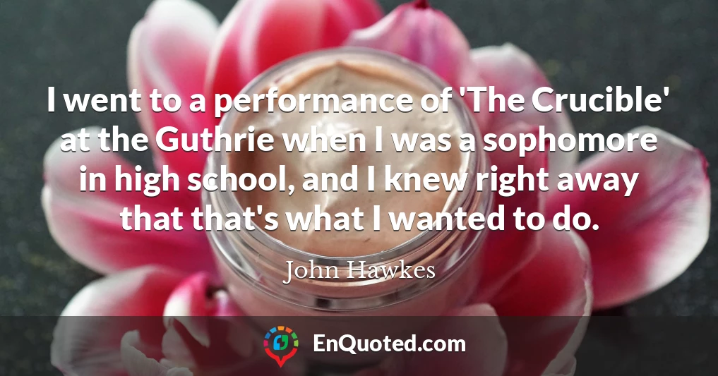 I went to a performance of 'The Crucible' at the Guthrie when I was a sophomore in high school, and I knew right away that that's what I wanted to do.