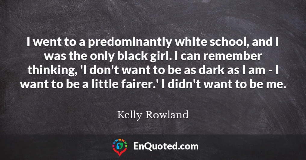 I went to a predominantly white school, and I was the only black girl. I can remember thinking, 'I don't want to be as dark as I am - I want to be a little fairer.' I didn't want to be me.