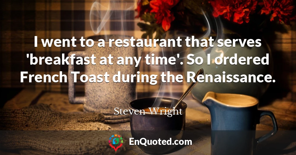 I went to a restaurant that serves 'breakfast at any time'. So I ordered French Toast during the Renaissance.