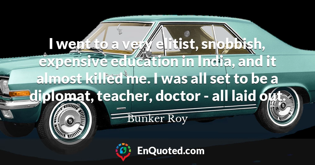 I went to a very elitist, snobbish, expensive education in India, and it almost killed me. I was all set to be a diplomat, teacher, doctor - all laid out.