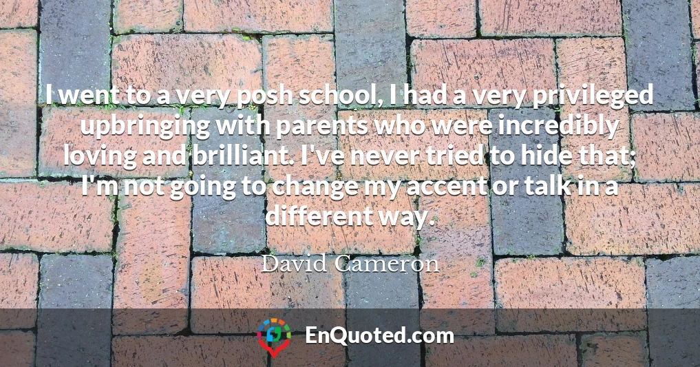I went to a very posh school, I had a very privileged upbringing with parents who were incredibly loving and brilliant. I've never tried to hide that; I'm not going to change my accent or talk in a different way.