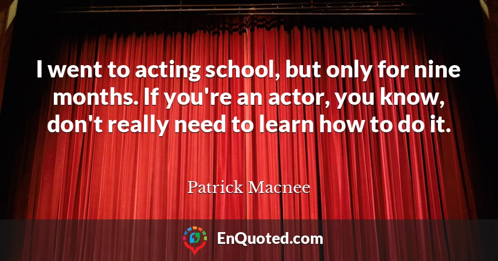 I went to acting school, but only for nine months. If you're an actor, you know, don't really need to learn how to do it.