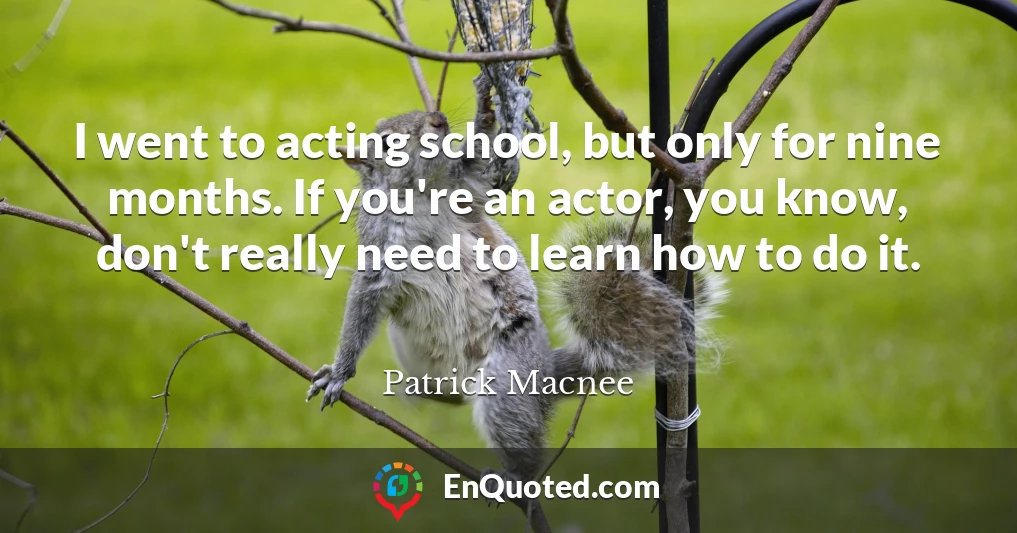 I went to acting school, but only for nine months. If you're an actor, you know, don't really need to learn how to do it.