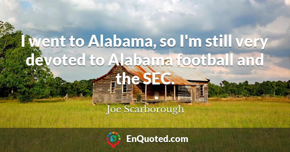 I went to Alabama, so I'm still very devoted to Alabama football and the SEC.