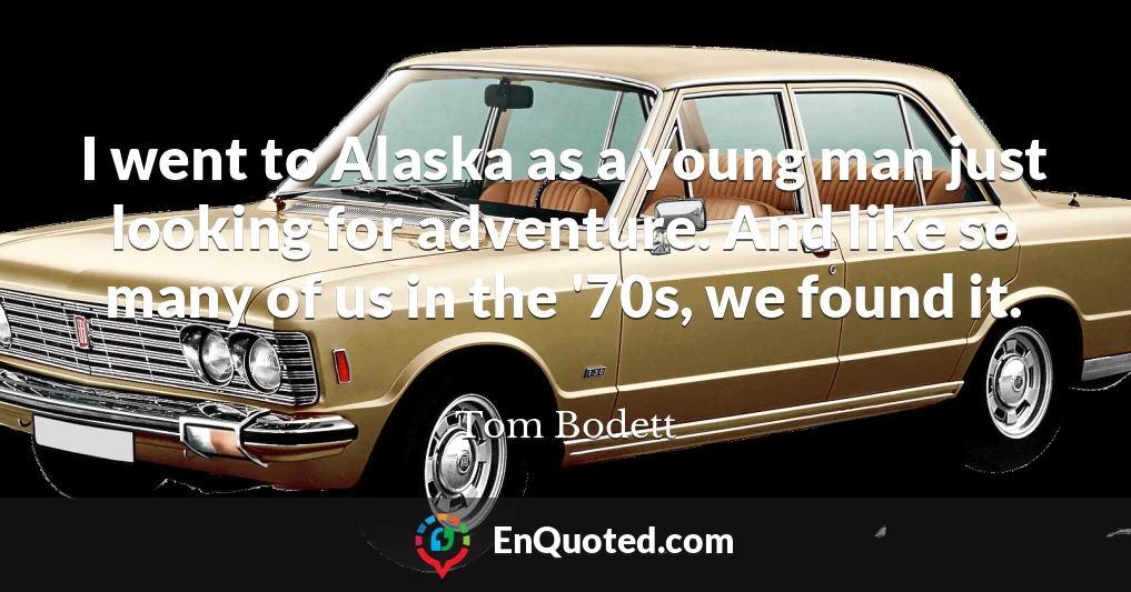 I went to Alaska as a young man just looking for adventure. And like so many of us in the '70s, we found it.