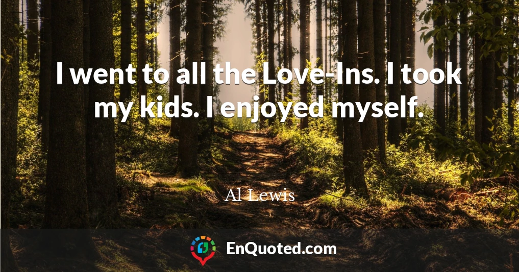I went to all the Love-Ins. I took my kids. I enjoyed myself.