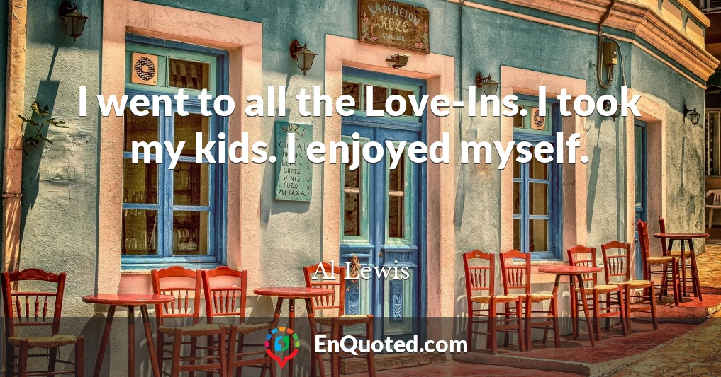 I went to all the Love-Ins. I took my kids. I enjoyed myself.