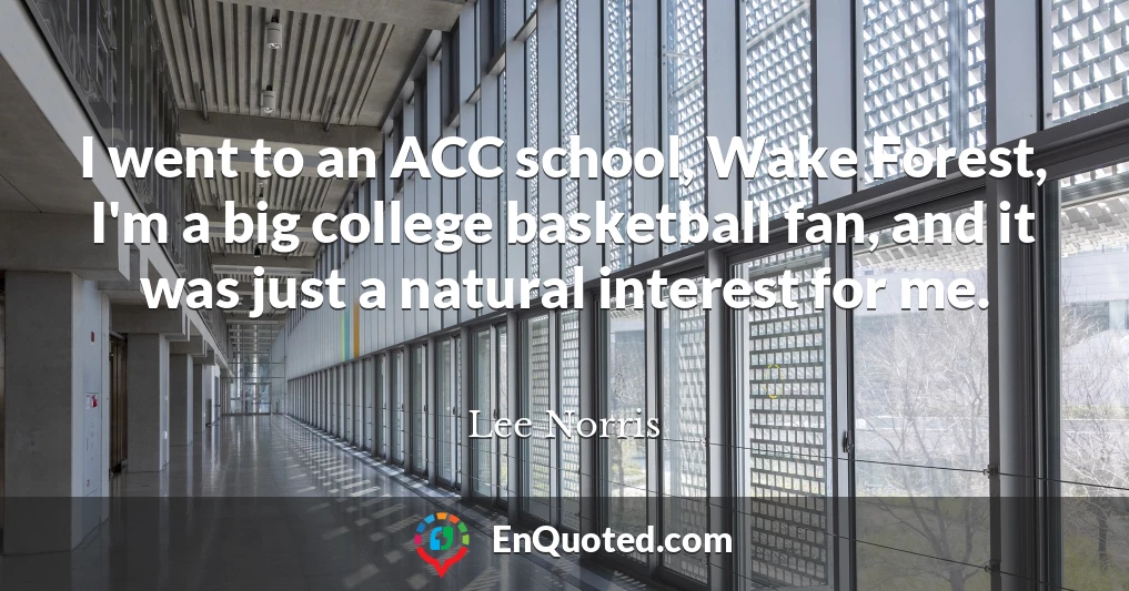 I went to an ACC school, Wake Forest, I'm a big college basketball fan, and it was just a natural interest for me.