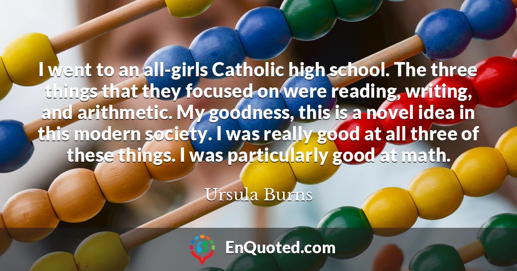 I went to an all-girls Catholic high school. The three things that they focused on were reading, writing, and arithmetic. My goodness, this is a novel idea in this modern society. I was really good at all three of these things. I was particularly good at math.