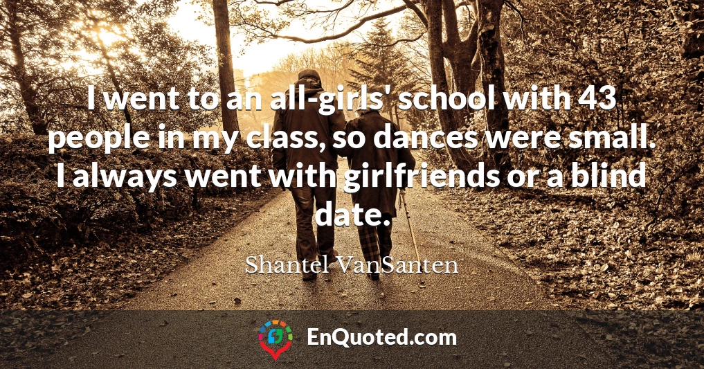 I went to an all-girls' school with 43 people in my class, so dances were small. I always went with girlfriends or a blind date.