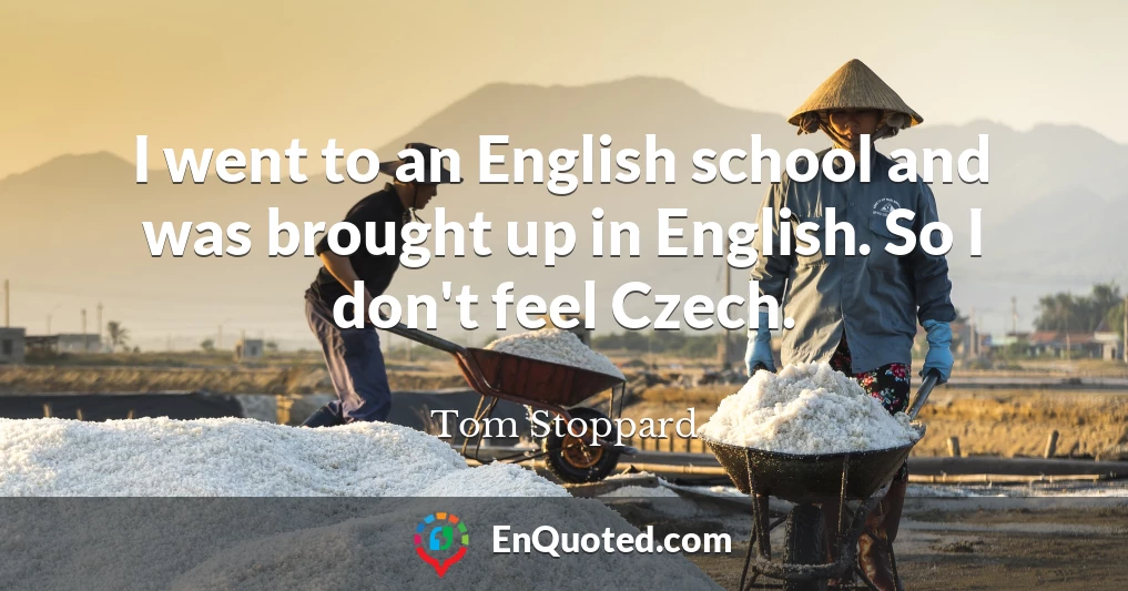 I went to an English school and was brought up in English. So I don't feel Czech.